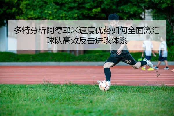 多特分析阿德耶米速度优势如何全面激活球队高效反击进攻体系