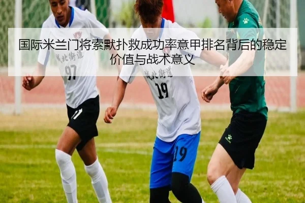 国际米兰门将索默扑救成功率意甲排名背后的稳定价值与战术意义