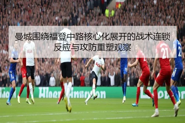 曼城围绕福登中路核心化展开的战术连锁反应与攻防重塑观察