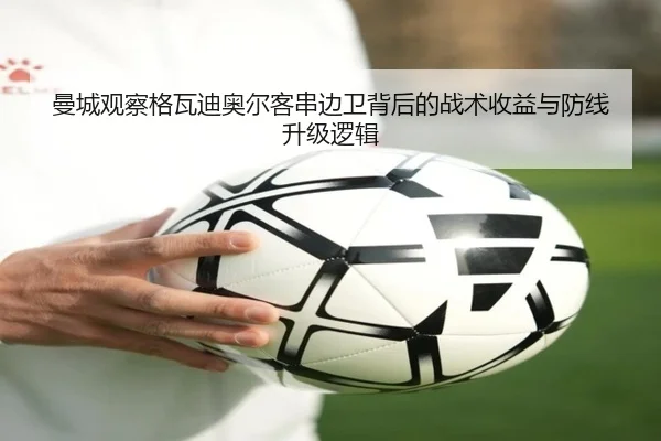 曼城观察格瓦迪奥尔客串边卫背后的战术收益与防线升级逻辑