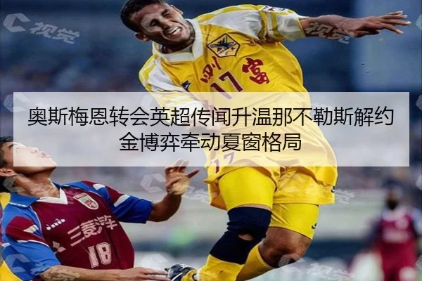 奥斯梅恩转会英超传闻升温那不勒斯解约金博弈牵动夏窗格局