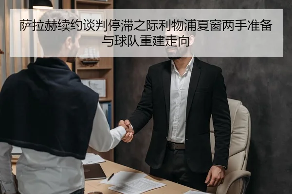 萨拉赫续约谈判停滞之际利物浦夏窗两手准备与球队重建走向