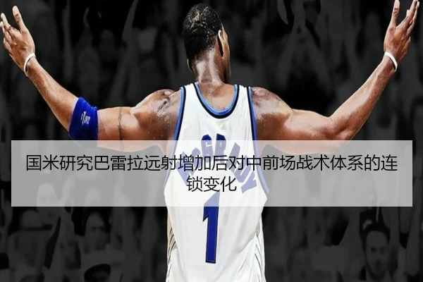 国米研究巴雷拉远射增加后对中前场战术体系的连锁变化