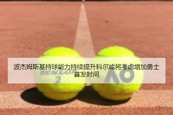 波杰姆斯基持球能力持续提升科尔或将考虑增加勇士首发时间