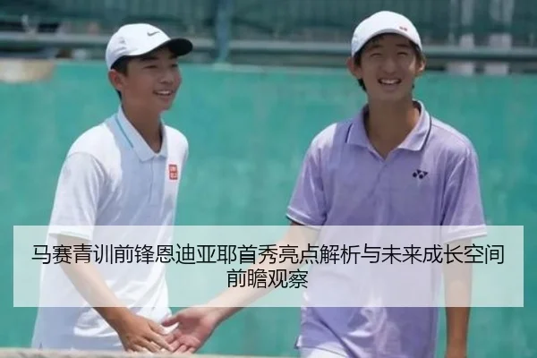 马赛青训前锋恩迪亚耶首秀亮点解析与未来成长空间前瞻观察