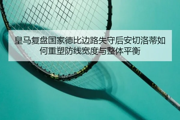 皇马复盘国家德比边路失守后安切洛蒂如何重塑防线宽度与整体平衡