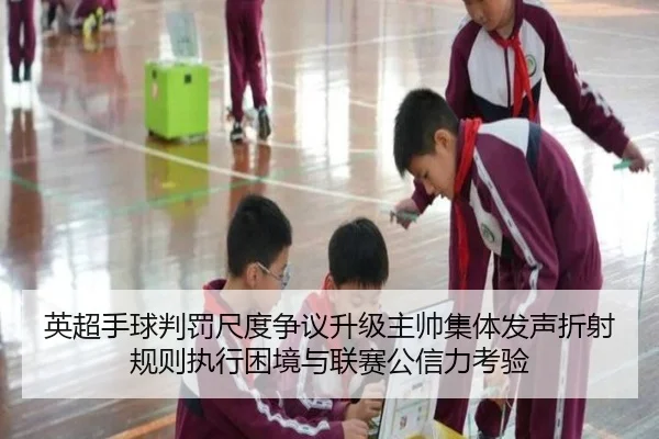 英超手球判罚尺度争议升级主帅集体发声折射规则执行困境与联赛公信力考验